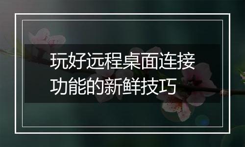 玩好远程桌面连接功能的新鲜技巧