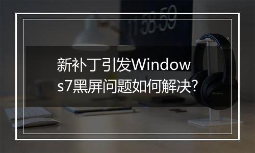 新补丁引发Windows7黑屏问题如何解决?