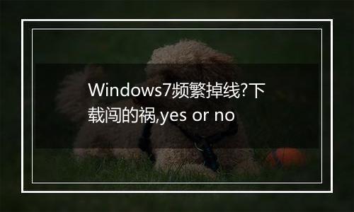 Windows7频繁掉线?下载闯的祸,yes or no