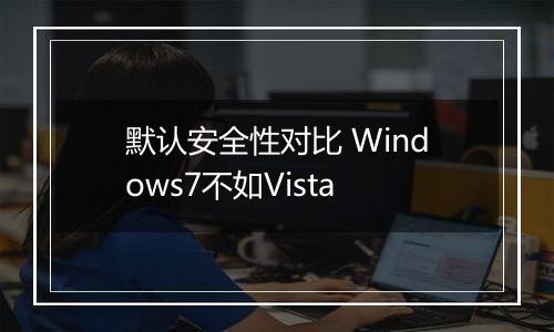默认安全性对比 Windows7不如Vista