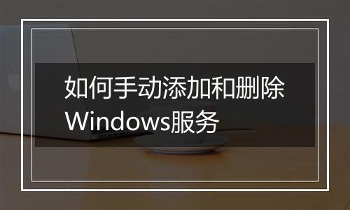 如何手动添加和删除Windows服务