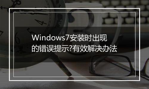 Windows7安装时出现的错误提示?有效解决办法
