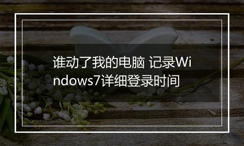 谁动了我的电脑 记录Windows7详细登录时间