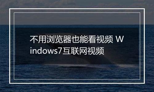不用浏览器也能看视频 Windows7互联网视频
