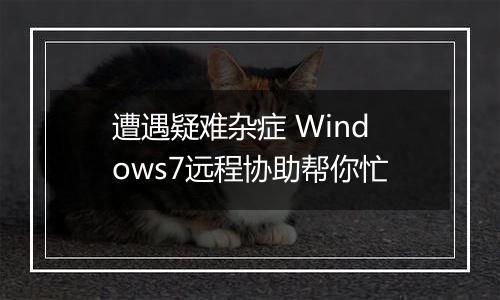 遭遇疑难杂症 Windows7远程协助帮你忙
