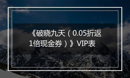 《破晓九天（0.05折返1倍现金券）》VIP表