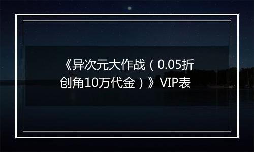 《异次元大作战（0.05折创角10万代金）》VIP表