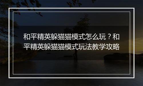 和平精英躲猫猫模式怎么玩？和平精英躲猫猫模式玩法教学攻略