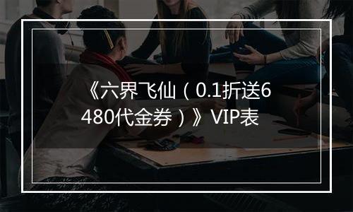 《六界飞仙（0.1折送6480代金券）》VIP表