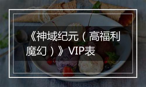 《神域纪元（高福利魔幻）》VIP表