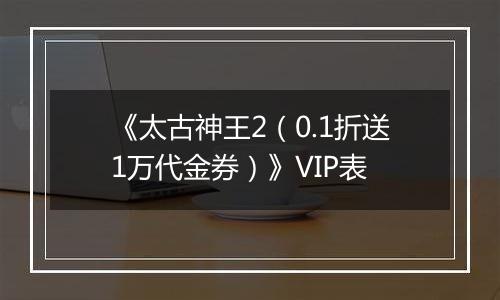《太古神王2（0.1折送1万代金券）》VIP表