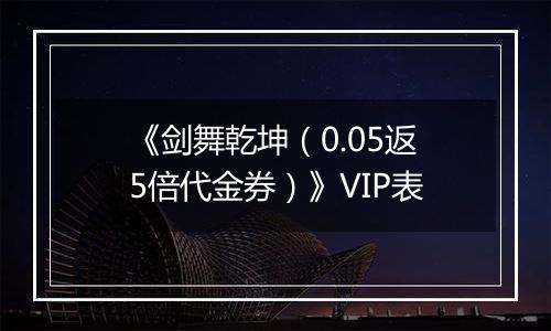 《剑舞乾坤（0.05返5倍代金券）》VIP表