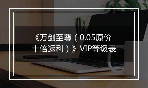《万剑至尊（0.05原价十倍返利）》VIP等级表