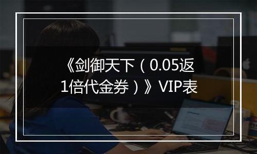 《剑御天下（0.05返1倍代金券）》VIP表