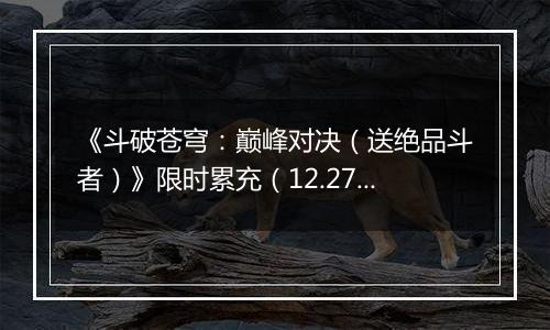 《斗破苍穹：巅峰对决（送绝品斗者）》限时累充（12.27-12.29）