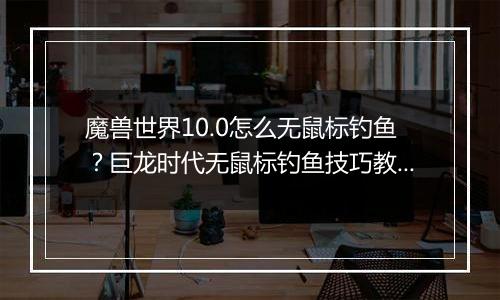 魔兽世界10.0怎么无鼠标钓鱼？巨龙时代无鼠标钓鱼技巧教学