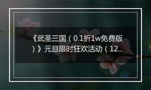 《武圣三国（0.1折1w免费版）》元旦限时狂欢活动（12.29-1.4）