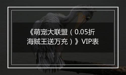 《萌宠大联盟（0.05折海贼王送万充）》VIP表
