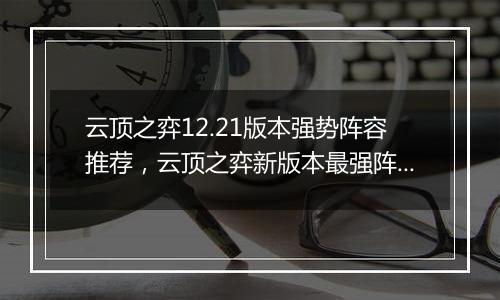云顶之弈12.21版本强势阵容推荐，云顶之弈新版本最强阵容搭配教学攻略