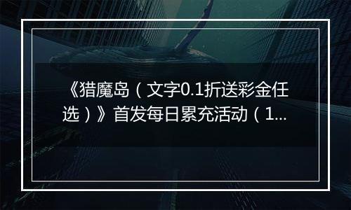 《猎魔岛（文字0.1折送彩金任选）》首发每日累充活动（12.27-12.29）