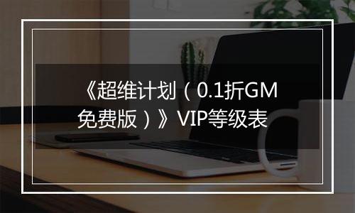 《超维计划（0.1折GM免费版）》VIP等级表