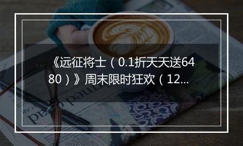 《远征将士（0.1折天天送6480）》周末限时狂欢（12.27-12.28）