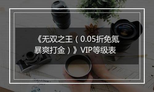 《无双之王（0.05折免氪暴爽打金）》VIP等级表