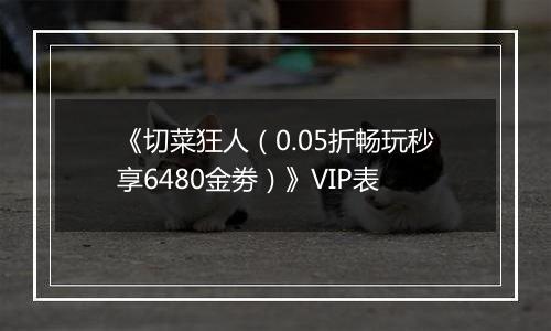 《切菜狂人（0.05折畅玩秒享6480金劵）》VIP表