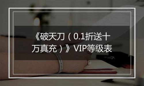 《破天刀（0.1折送十万真充）》VIP等级表