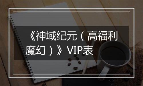 《神域纪元（高福利魔幻）》VIP表