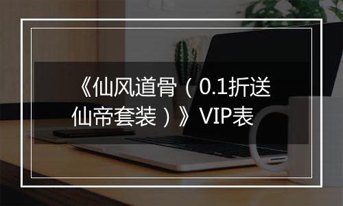 《仙风道骨（0.1折送仙帝套装）》VIP表