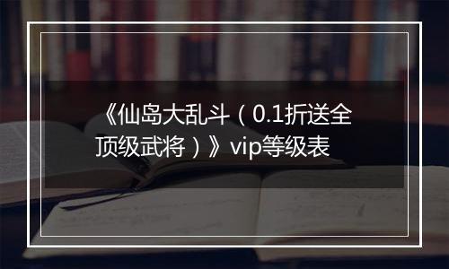 《仙岛大乱斗（0.1折送全顶级武将）》vip等级表