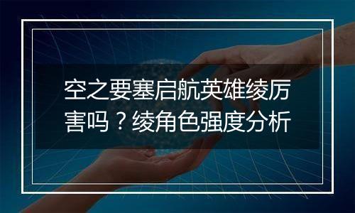 空之要塞启航英雄绫厉害吗？绫角色强度分析