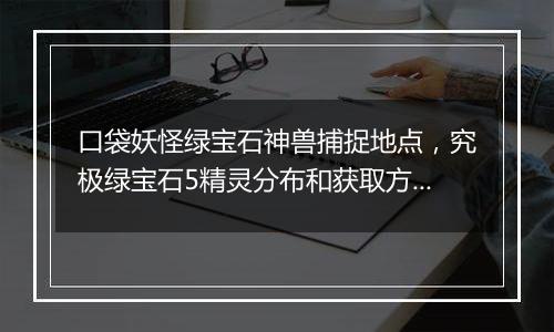 口袋妖怪绿宝石神兽捕捉地点，究极绿宝石5精灵分布和获取方法