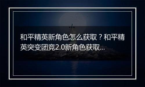 和平精英新角色怎么获取？和平精英突变团竞2.0新角色获取方法