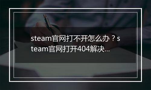 steam官网打不开怎么办？steam官网打开404解决办法