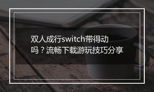 双人成行switch带得动吗？流畅下载游玩技巧分享