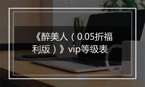 《醉美人（0.05折福利版）》vip等级表