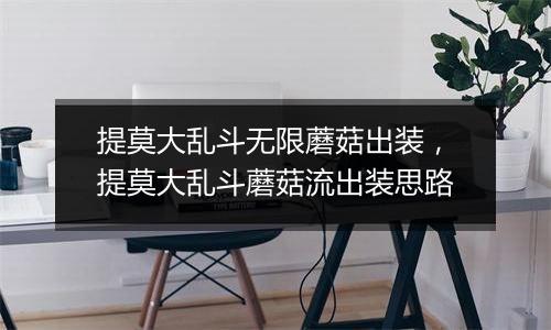 提莫大乱斗无限蘑菇出装，提莫大乱斗蘑菇流出装思路