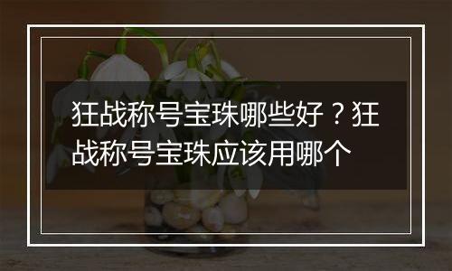 狂战称号宝珠哪些好？狂战称号宝珠应该用哪个
