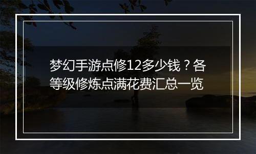梦幻手游点修12多少钱？各等级修炼点满花费汇总一览