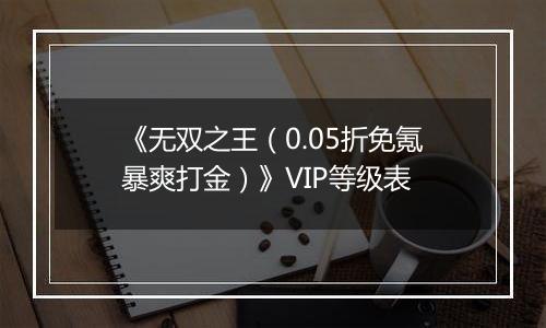 《无双之王（0.05折免氪暴爽打金）》VIP等级表