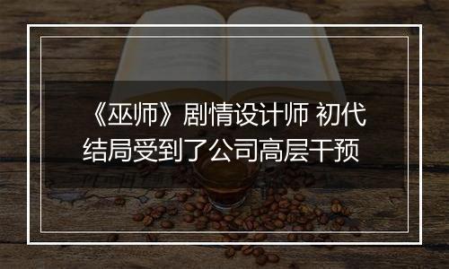 《巫师》剧情设计师 初代结局受到了公司高层干预