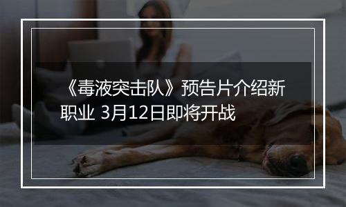 《毒液突击队》预告片介绍新职业 3月12日即将开战