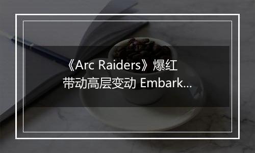 《Arc Raiders》爆红带动高层变动 Embark创始人升任Nexon执行董事长
