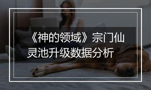 《神的领域》宗门仙灵池升级数据分析