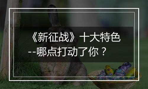 《新征战》十大特色--哪点打动了你？