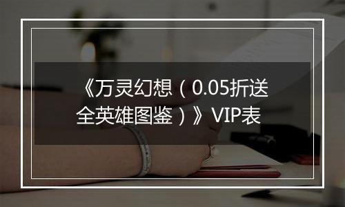 《万灵幻想（0.05折送全英雄图鉴）》VIP表