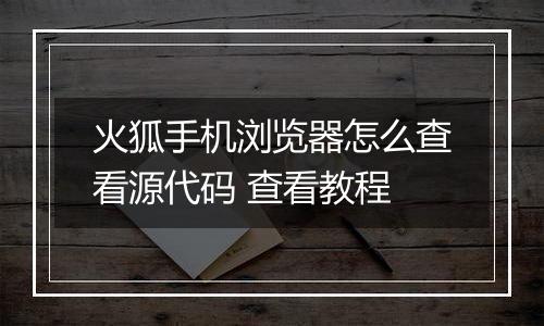 火狐手机浏览器怎么查看源代码 查看教程