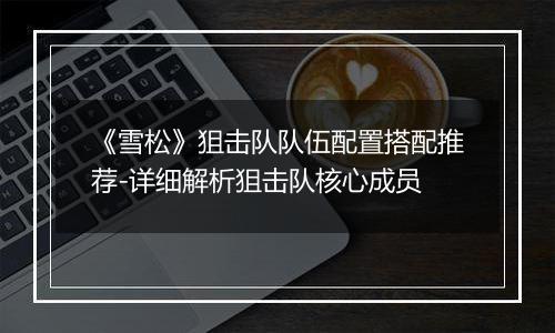 《雪松》狙击队队伍配置搭配推荐-详细解析狙击队核心成员